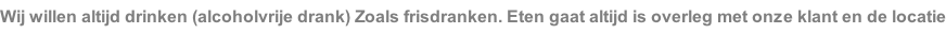 Wij willen altijd drinken (alcoholvrije drank) Zoals frisdranken. Eten gaat altijd is overleg met onze klant en de locatie