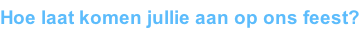 Hoe laat komen jullie aan op ons feest?
