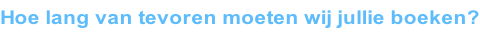 Hoe lang van tevoren moeten wij jullie boeken?