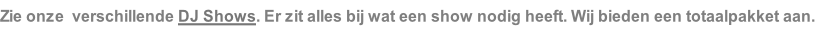 Zie onze  verschillende DJ Shows. Er zit alles bij wat een show nodig heeft. Wij bieden een totaalpakket aan.