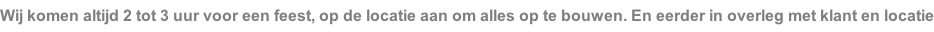 Wij komen altijd 2 tot 3 uur voor een feest, op de locatie aan om alles op te bouwen. En eerder in overleg met klant en locatie