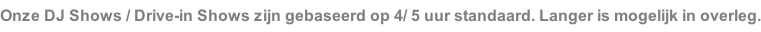Onze DJ Shows / Drive-in Shows zijn gebaseerd op 4/ 5 uur standaard. Langer is mogelijk in overleg.