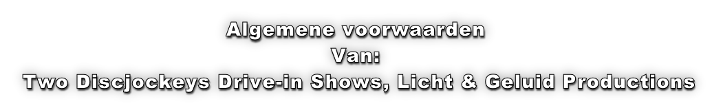 Algemene voorwaarden Van:  Two Discjockeys Drive-in Shows, Licht & Geluid Productions